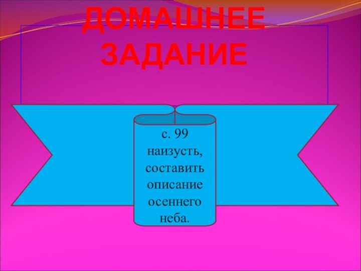 ДОМАШНЕЕ ЗАДАНИЕ с. 99 наизусть, составить описание осеннего неба.