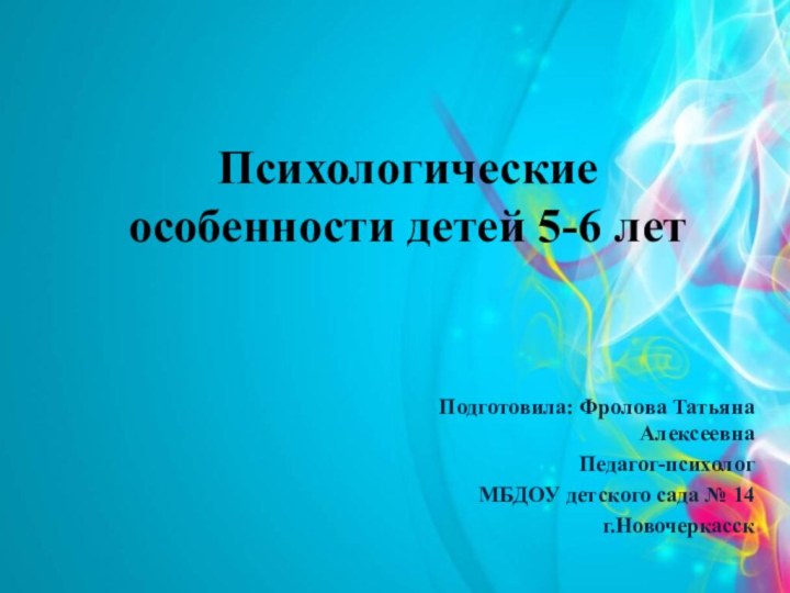 Психологические особенности детей 5-6 летПодготовила: Фролова Татьяна АлексеевнаПедагог-психологМБДОУ детского сада № 14г.Новочеркасск