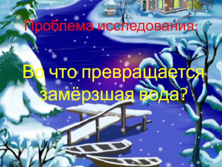 Проблема исследования:Во что превращается замёрзшая вода?