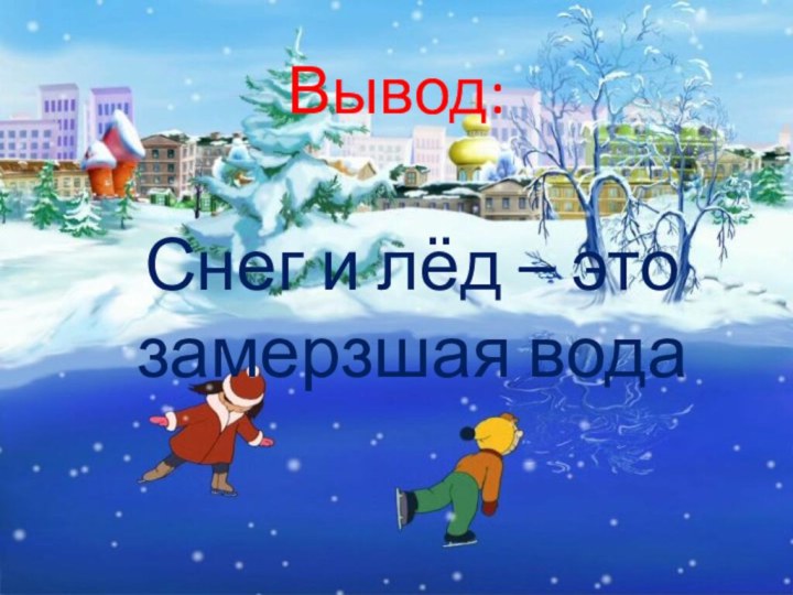 Вывод:Снег и лёд – это замерзшая вода