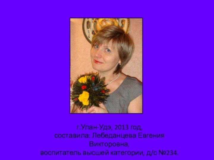 г.Улан-Удэ, 2013 год,составила: Лебеданцева Евгения Викторовна,воспитатель высшей категории, д/с №234.