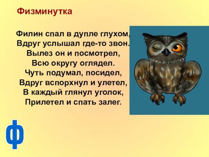 ФизминуткаФилин спал в дупле глухом,Вдруг услышал где-то звон.Вылез он и посмотрел,Всю округу