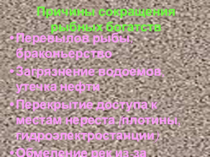 Причины сокращения рыбных богатствПеревылов рыбы, браконьерствоЗагрязнение водоемов,утечка нефтиПерекрытие доступа к местам нереста