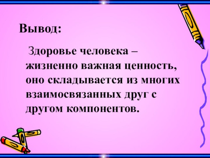 Вывод:	Здоровье человека – жизненно важная ценность, оно складывается из многих взаимосвязанных друг с другом компонентов.