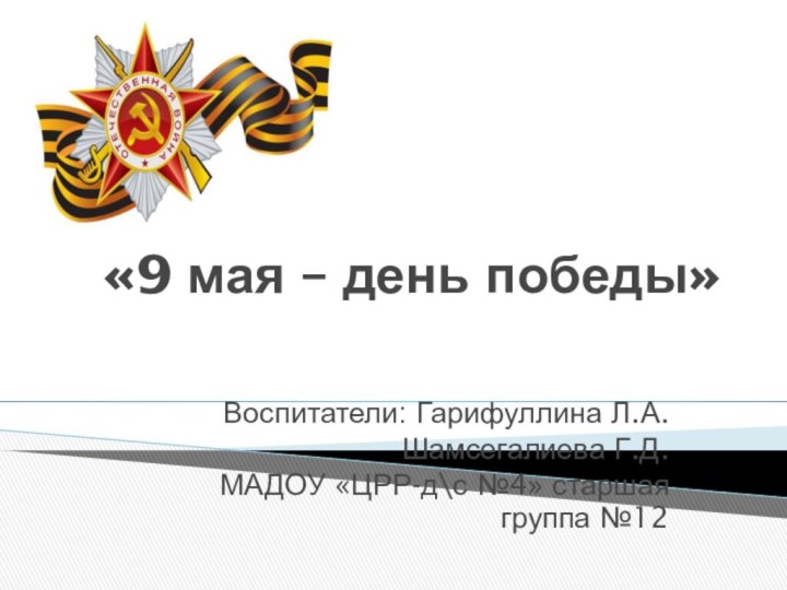 «9 мая – день победы»Воспитатели: Гарифуллина Л.А.Шамсегалиева Г.Д.МАДОУ «ЦРР-д\с №4» старшая группа №12