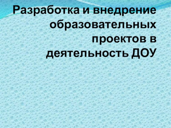 Разработка и внедрение образовательных проектов в деятельность ДОУ