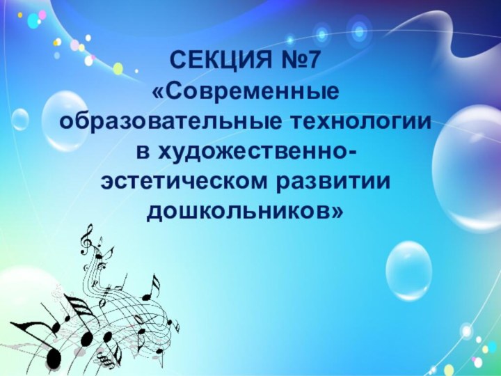 СЕКЦИЯ №7 «Современные образовательные технологии в художественно-эстетическом развитии дошкольников»