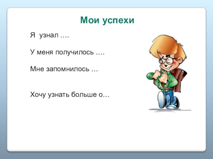 Мои успехи Я узнал ….У меня получилось ….Мне запомнилось …Хочу узнать больше о…