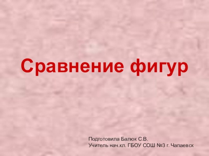 Сравнение фигурПодготовила Балюк С.В.Учитель нач.кл. ГБОУ СОШ №3 г. Чапаевск