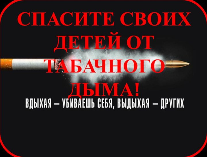 СПАСИТЕ СВОИХ ДЕТЕЙ ОТ ТАБАЧНОГО ДЫМА!