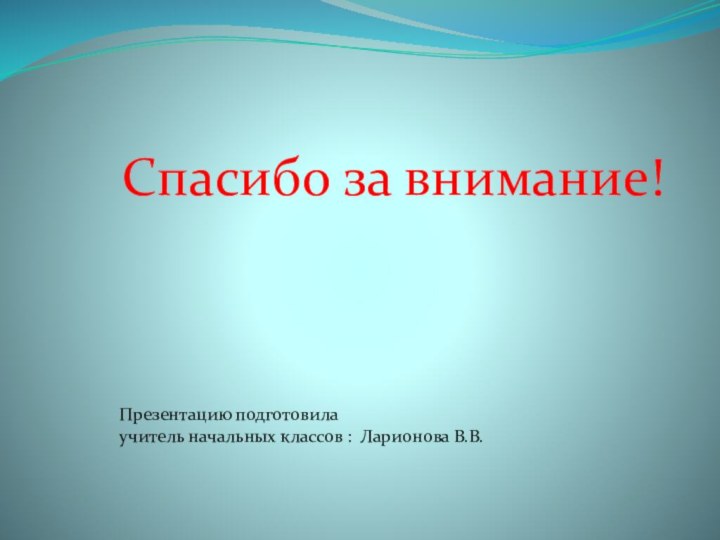 Спасибо за внимание!Презентацию подготовила учитель начальных классов : Ларионова В.В.