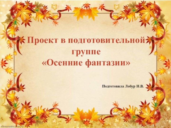 Проект в подготовительной группе «Осенние фантазии»     Подготовила Лобур Н.В.