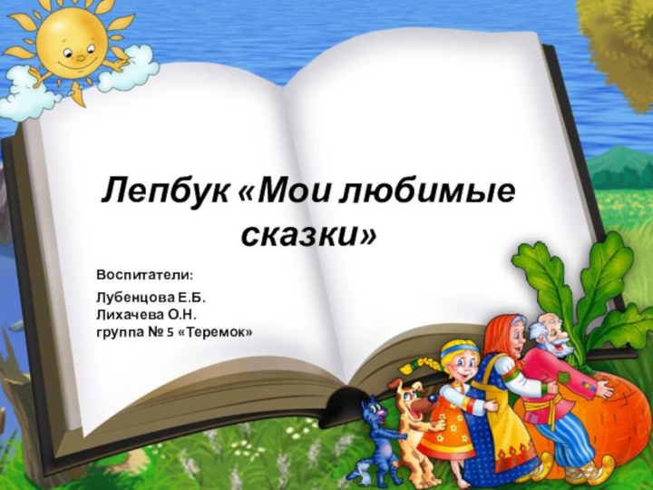 Лепбук «Мои любимые сказки»Воспитатели:Лубенцова Е.Б.Лихачева О.Н. группа № 5 «Теремок»