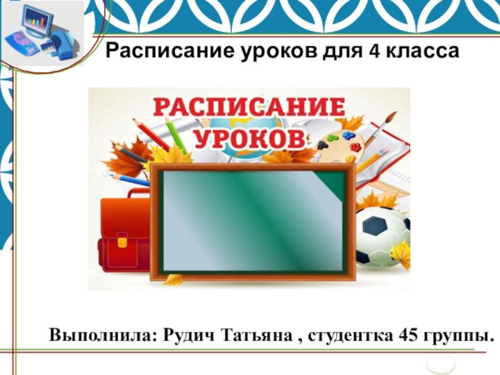 Расписание уроков для 4 класса Выполнила: Рудич Татьяна , студентка 45 группы.