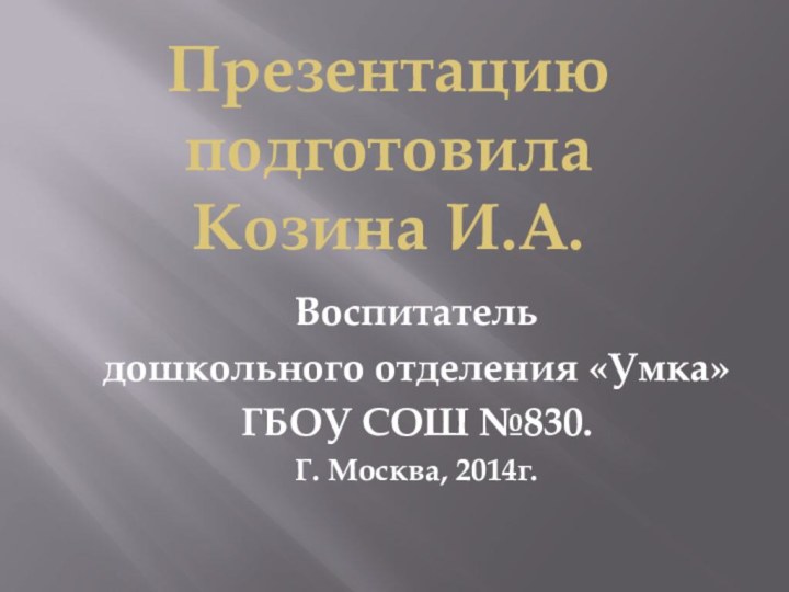 Презентацию подготовила Козина И.А.Воспитатель дошкольного отделения «Умка» ГБОУ СОШ №830.Г. Москва, 2014г.