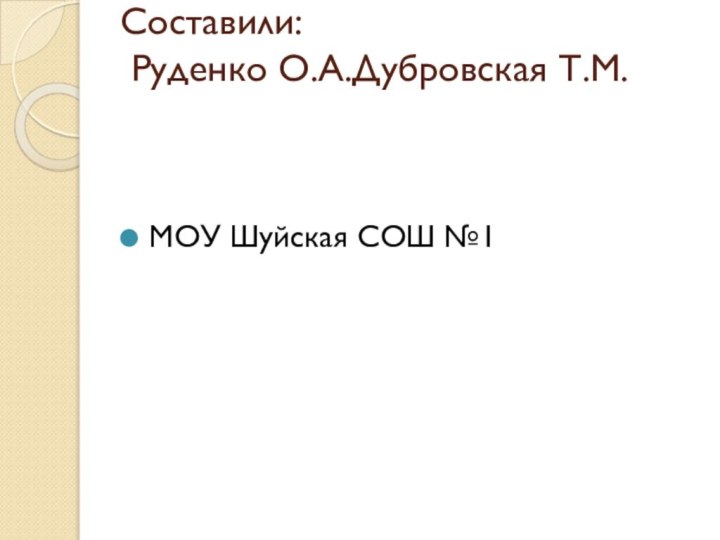 Составили:  Руденко О.А.Дубровская Т.М. МОУ Шуйская СОШ №1