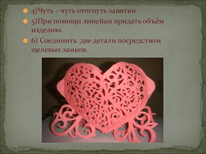 4)Чуть – чуть отогнуть завитки5)При помощи линейки придать объём изделию.6) Соединить две детали посредством щелевых замков.