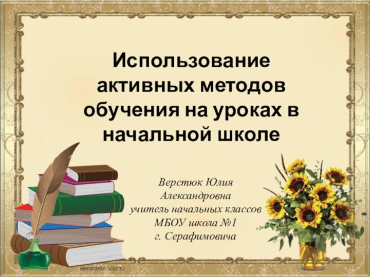 Верстюк Юлия Александровнаучитель начальных классовМБОУ школа №1г. СерафимовичаИспользование активных методов обучения на уроках в начальной школе