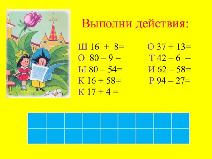 Выполни действия:Ш 16  +  8=          О 37 + 13= О 80 –