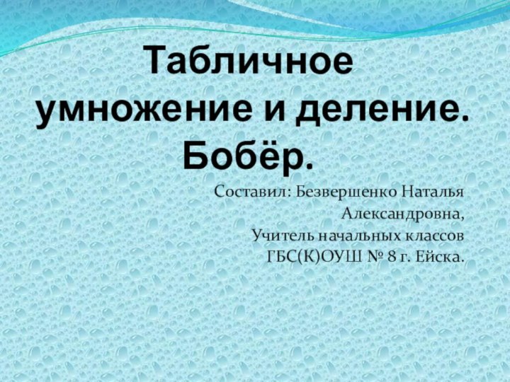 Табличное умножение и деление. Бобёр.Составил: Безвершенко Наталья Александровна,Учитель начальных классовГБС(К)ОУШ № 8 г. Ейска.