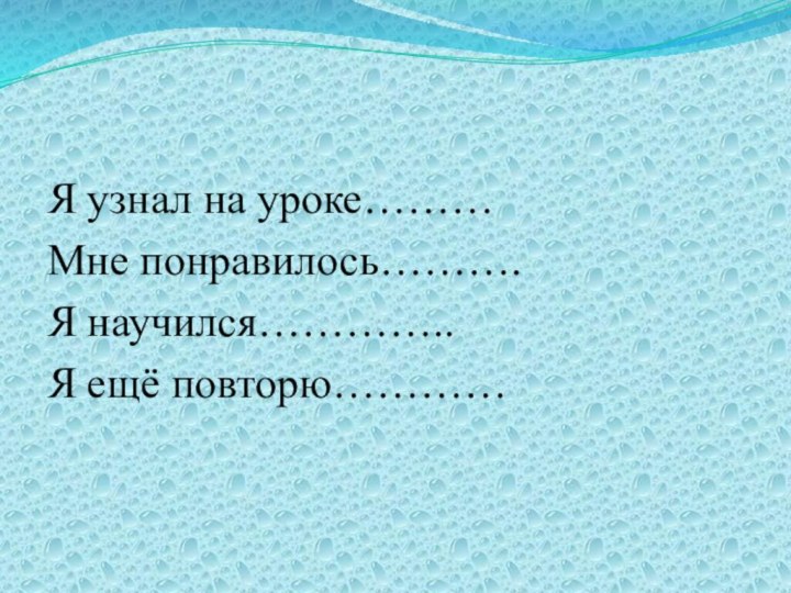 Я узнал на уроке………Мне понравилось……….Я научился…………..Я ещё повторю…………