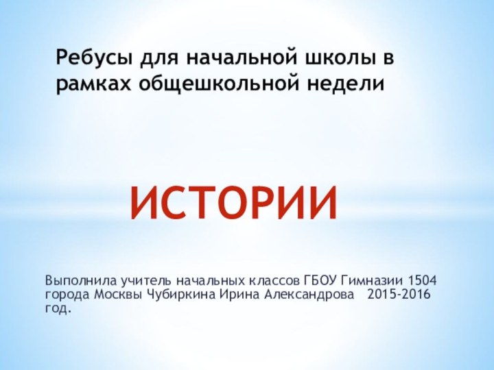 Выполнила учитель начальных классов ГБОУ Гимназии 1504 города Москвы Чубиркина Ирина Александрова