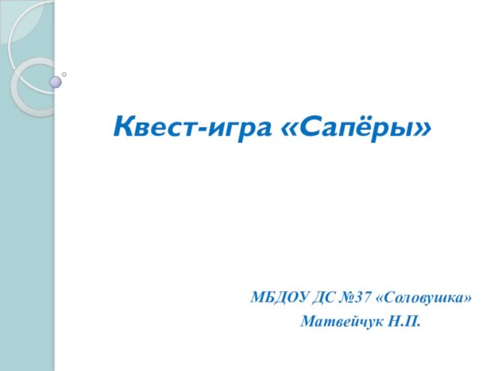 МБДОУ ДС №37 «Соловушка» Матвейчук Н.П. Квест-игра «Сапёры»