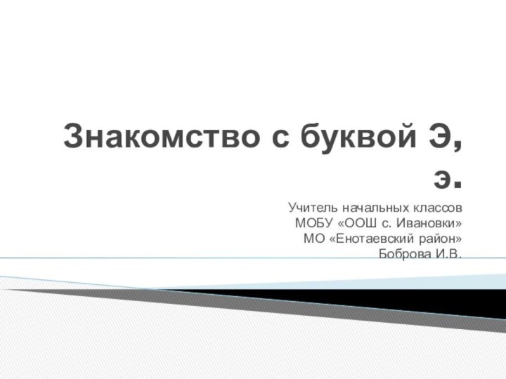 Знакомство с буквой Э,э.Учитель начальных классовМОБУ «ООШ с. Ивановки»МО «Енотаевский район»Боброва И.В.