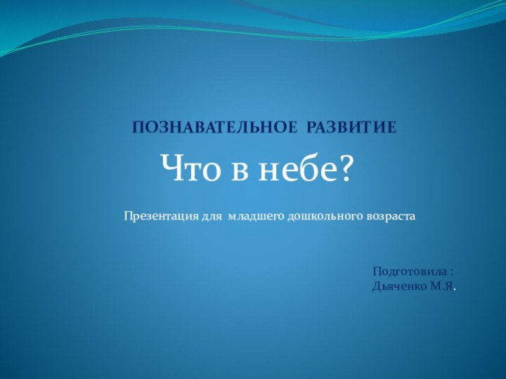 Что в небе?Презентация для младшего дошкольного возрастаПодготовила :Дьяченко М.Я.ПОЗНАВАТЕЛЬНОЕ РАЗВИТИЕ