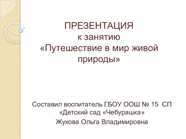 ПРЕЗЕНТАЦИЯ  к занятию  «Путешествие в мир живой природы»Составил воспитатель ГБОУ