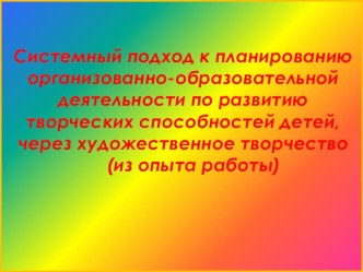 Системный подход к планированию организованно - образовательной деятельности по развитию творческих способностей детей, через художественное творчество (из опыта работы) консультация