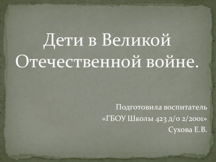 Подготовила воспитатель«ГБОУ Школы 423 д/о 2/2001»Сухова Е.В.   Дети в Великой Отечественной войне.