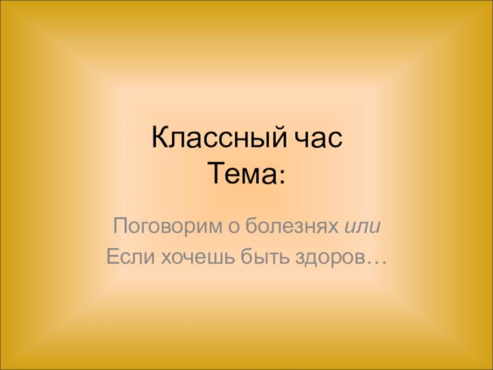 Классный час Тема:Поговорим о болезнях илиЕсли хочешь быть здоров…