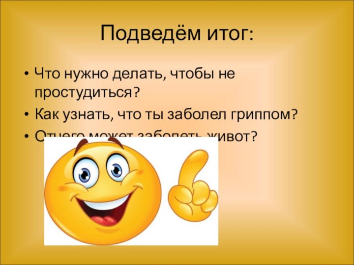 Подведём итог:Что нужно делать, чтобы не простудиться?Как узнать, что ты заболел гриппом?Отчего может заболеть живот?