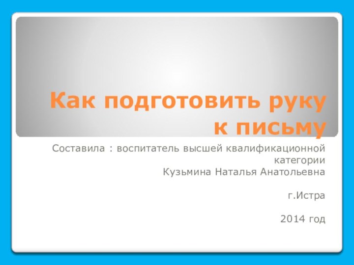 Как подготовить руку к письмуСоставила : воспитатель высшей квалификационной категории Кузьмина Наталья Анатольевна г.Истра2014 год