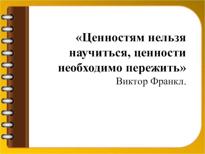          «Ценностям нельзя научиться, ценности необходимо пережить» Виктор Франкл.