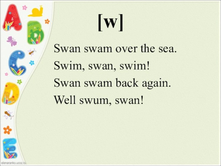 [w]Swan swam over the sea.Swim, swan, swim!Swan swam back again.Well swum, swan!
