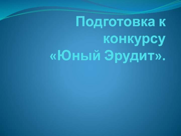 Подготовка к конкурсу  «Юный Эрудит».