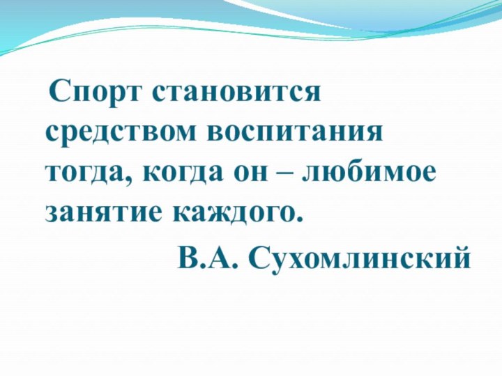 Спорт становится средством воспитания тогда, когда он – любимое занятие каждого.В.А. Сухомлинский