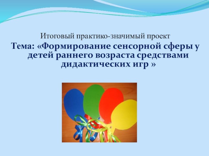 Итоговый практико-значимый проект Тема: «Формирование сенсорной сферы у детей раннего возраста средствами