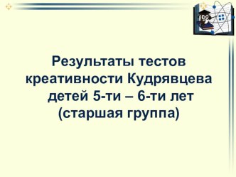 Результаты тестов креативности Кудрявцева детей 5-ти - 6-ти лет (старшая группа) презентация к уроку (старшая группа) по теме