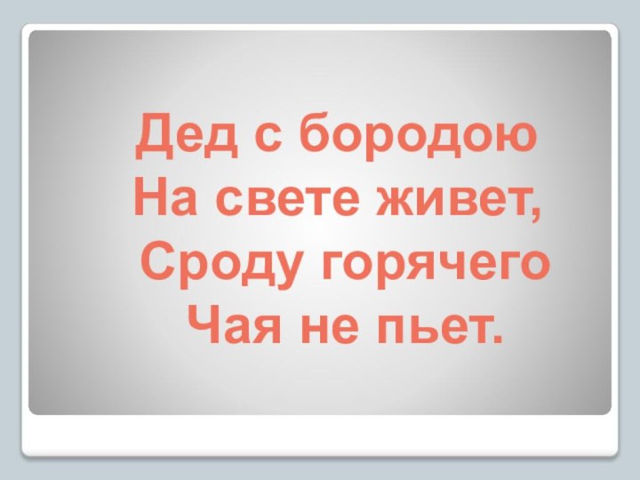 Дед с бородою На свете живет,  Сроду горячего  Чая не пьет.