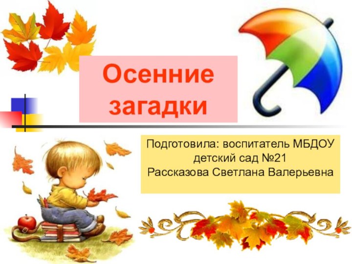 Подготовила: воспитатель МБДОУ детский сад №21Рассказова Светлана ВалерьевнаОсенние загадки