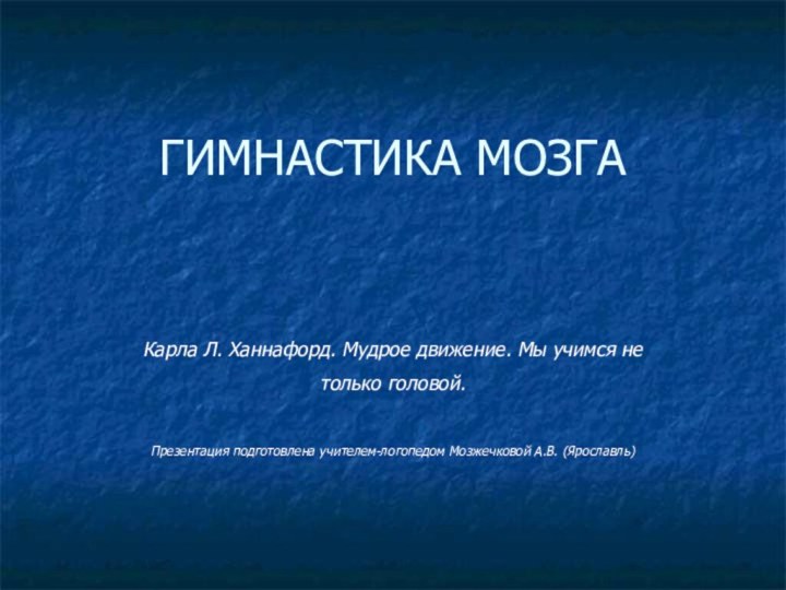 ГИМНАСТИКА МОЗГАКарла Л. Ханнафорд. Мудрое движение. Мы учимся не только головой. Презентация