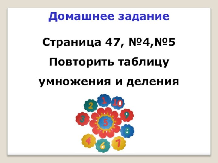 Домашнее заданиеСтраница 47, №4,№5Повторить таблицу умножения и деления