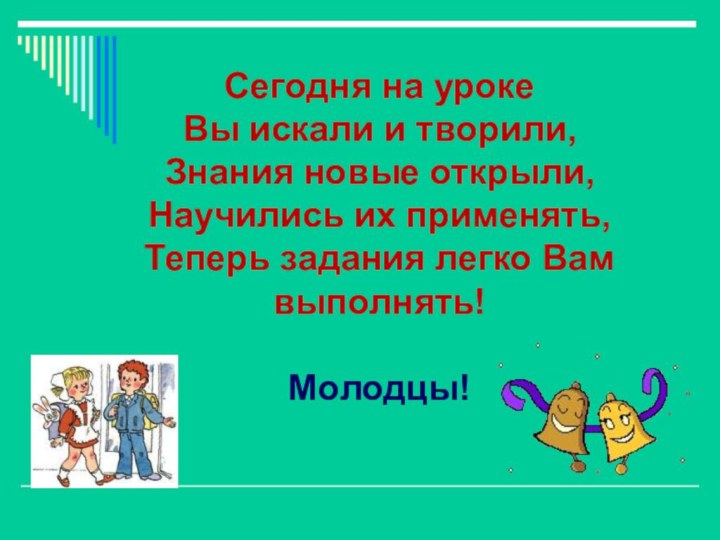 Сегодня на уроке Вы искали и творили,Знания новые открыли,Научились их применять,Теперь задания легко Вам выполнять!Молодцы!