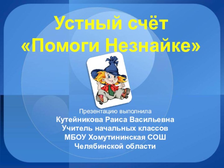 Устный счёт «Помоги Незнайке»Презентацию выполнила Кутейникова Раиса ВасильевнаУчитель начальных классовМБОУ Хомутининская СОШЧелябинской области