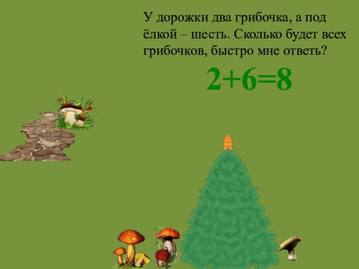 У дорожки два грибочка, а под ёлкой – шесть. Сколько будет всех грибочков, быстро мне ответь?2+6=8