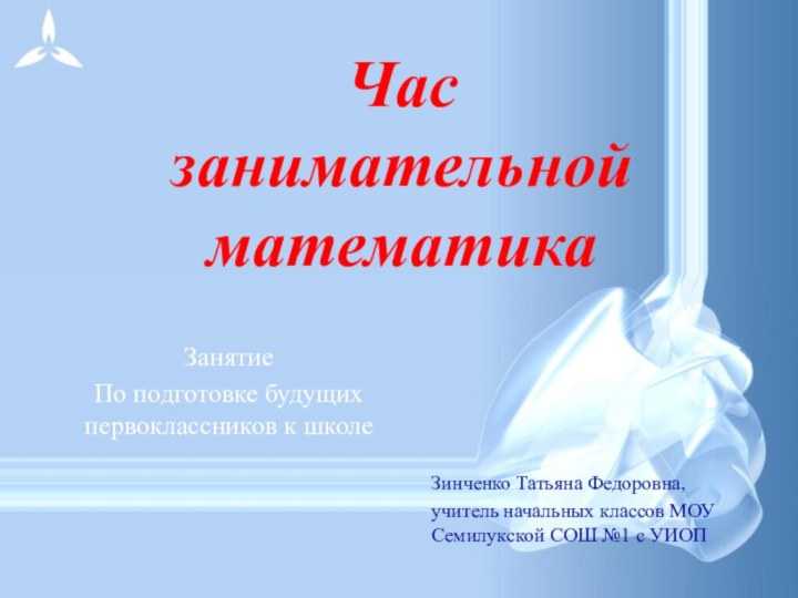 Час занимательной математикаЗанятиеПо подготовке будущих первоклассников к школеЗинченко Татьяна Федоровна, учитель начальных