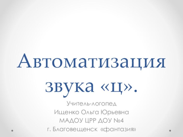 Автоматизация звука «ц».Учитель-логопед Ищенко Ольга ЮрьевнаМАДОУ ЦРР ДОУ №4г. Благовещенск «фантазия»